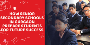How Senior Secondary Schools in Gurgaon Prepare Students for Future Success